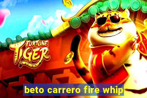 beto carrero fire whip